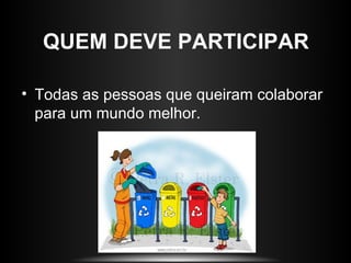 QUEM DEVE PARTICIPAR

• Todas as pessoas que queiram colaborar
  para um mundo melhor.
 