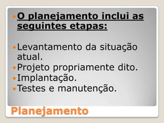 O planejamento inclui as seguintes etapas:Levantamento da situação atual.Projeto propriamente dito. Implantação.Testes e manutenção.	Planejamento