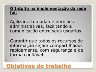 O Intuito na implementação da rede foi:Agilizar a tomada de decisões administrativas, facilitando a comunicação entre seus usuários.Garantir que todos os recursos de informação sejam compartilhados rapidamente, com segurança e de forma confiável.Objetivos do trabalho