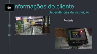 Informações do cliente
Dependências da instituição
Portaria
de
 