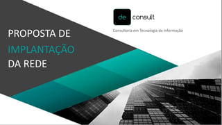 Consultoria em Tecnologia da Informação
PROPOSTA DE
IMPLANTAÇÃO
DA REDE
 