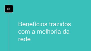 de
Benefícios trazidos
com a melhoria da
rede
 