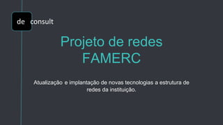 Projeto de redes
FAMERC
Atualização e implantação de novas tecnologias a estrutura de
redes da instituição.
de consult
 