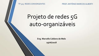 Projeto de redes 5G
auto-organizáveis
Eng. Marcello Caldano de Melo
29/06/2018
TP 525- REDES CONVERGENTES PROF.ANTÔNIO MARCOS ALBERTI
 