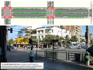 Na avenida Augusto de Lima, o projeto mantém vagas de
estacionamento, recupera o canteiro central e, principalmente,
cria locais de travessia de pedestres nos cruzamentos.
 