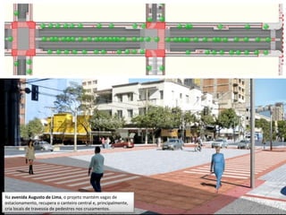 Na avenida Augusto de Lima, o projeto mantém vagas de
estacionamento, recupera o canteiro central e, principalmente,
cria locais de travessia de pedestres nos cruzamentos.
 