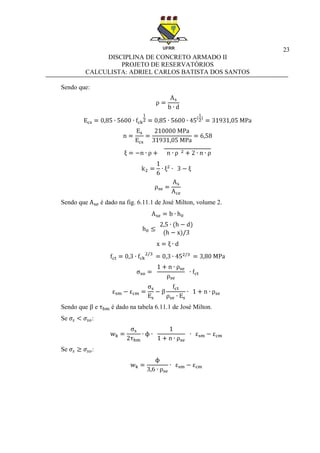 23
DISCIPLINA DE CONCRETO ARMADO II
PROJETO DE RESERVATÓRIOS
CALCULISTA: ADRIEL CARLOS BATISTA DOS SANTOS
Sendo que:
Sendo que é dado na fig. 6.11.1 de José Milton, volume 2.
Sendo que e é dado na tabela 6.11.1 de José Milton.
Se :
Se :
 