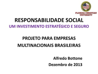 RESPONSABILIDADE SOCIAL
UM INVESTIMENTO ESTRATÉGICO E SEGURO

PROJETO PARA EMPRESAS
MULTINACIONAIS BRASILEIRAS
Alfredo Bottone
Dezembro de 2013

 