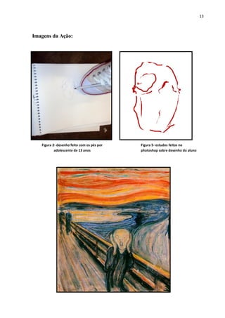 13

Imagens da Ação:

Figura 2- desenho feito com os pés por
adolescente de 13 anos

Figura 5- estudos feitos no
photoshop sobre desenho do aluno

 