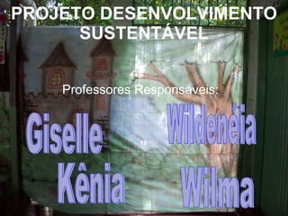 PROJETO DESENVOLVIMENTO SUSTENTÁVEL Professores Responsáveis: Giselle Kênia Wildenéia Wilma 