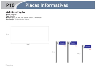 P10                            Placas Informativas
Administração
Placas em geral
Tipo: Bandeira
Material: Placa de PVC com película adesiva e plastificada
Localização: Térreo Interno e Externo




30 cm




                                                                      Entrada      Saída
                                 76 cm
                                                                           * P03           * P01            Estacionamento para
                                                                                                             motos e bicicletas




                                                                                                                            P16

                                                             200 cm
                                                                                                   165 cm




Frente e Verso.
 