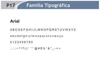 P17      Família Tipográfica


 Arial
 ABCDEFGHIJLMNOPQRSTUVWXYZ

 abcdefghijlmnopqrstuvwxyz

 0123456789

 .,:;~^!?()`´”’@#$%¨&*_-+=
 