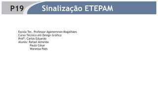 P19              Sinalização ETEPAM

 Escola Tec. Professor Agamemnon Magalhães
 Curso Técnico em Design Gráfico
 Profº: Carlos Eduardo
 Alunos: Rafael Almeida
          Paulo César
          Wanessa Paes
 