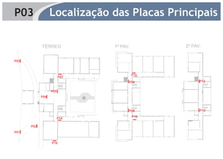 P03               Localização das Placas Principais

            TÉRREO            1º PAV.                     2º PAV.


P03                                       P1
                                                                P1
                                                                      P1



                                    P1




                                                     P1




                                          P10
                        P07
                                         P09                    P12


                  P05
            P04

                                               P1




                                         P08                         P13

                                               P15
                        P14

      P02
                                          P1




P01


                  P16
 