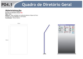 P04.1                           Quadro de Diretório Geral
 Administração
 Quardro de Diretório Geral P04
 Tipo: Tóten
 Material: Tóten de Metal com película adesiva e Base de Ferro
 pintada com Tinta Metálica e ivernizada.
 Localização: Térreo Interno



                        80 cm
                                                                 Quadro de Diretório Geral
                                                                  TÉRREO                       1º PAV.                                2º PAV.
                                                                                                                                                                 LEGENDAS
                                                                                                                                                                 SALAS DE AULA
                                                                                                     4                                      1                    1 Edificações
                                                                                                                                                                 2 Edificações II
                                                                                                                                                     P1


                                                                                                                                                                 3 Química
                                                                                                         P1
                                                                                                                                                P1




                                                                      9    8       7   6                                                                         4 Design de Interiores
                                                                                                     5             3   2     1   14         2                    5 Manutenção de Informática
                                                                                                                                                                 6 Logística
                                                                                                                                                              7 à 12 EnsinoMédio
                                                                                                                                                                 13 Comunicação Visual
                                                                                                                                                                 14 Sala de Desenho I
                                                                                                                   8                                      9      15 Sala de Desenho II

                                                                                                                                                                 LABORATÓRIOS
                                                                  1                              6                                     12                        1 Informática
                                                                                                                                                                 2 Eletro-Eletrônica
                                                                                                                                                                 3 Comunicação Visual
                                                                                                                                                                 4 Informática II

                                                                                                 2                 1                   4                  5      5 Informática Aplicada
                                                                                                                                                                 6 Bilogia
                                                                                                                                                                 7 Química I
                                                                                                              P1
                                                                                                                                                                 8 Química II
                                                                                                                                                                 9 Ateliê
                                                                  2                              3                                     13
                                                                                                                                                                 EAD
                                                                                                                                                                 1 Laborátório EAD
                                                                                                                   6                                      1
                                                                                                                                                          7      2 Coordenação EAD
                                                                                                                                                                 CENTRO MICROSOFT
                                                                                                                                                                 1 Laboratório Microsoft I
                                                                                                                                                                 2 Laboratório Microsoft II


                                                                                                     7             9   10   11   15         1                    ADMINISTRAÇÃO
                                                                                                                                                                 1 Coordenação

                                                                      3        4           5                                                                     2 Sala dos Professores
                                                                                                                                                                 3 Secretaria
                                                                                                     8                                      2                    4 Biblioteca
                                                                                                                                                                 5 Copa
                                                                                                                                                                 6 Banheiro Masculino I
                                                                                                                                                                 7 Banheiro Masculino II
                                                                                                                                                                 8 Banheiro Feminino I
                                                                                                                                                                 9 Banheiro Feminino II




 152 cm
 