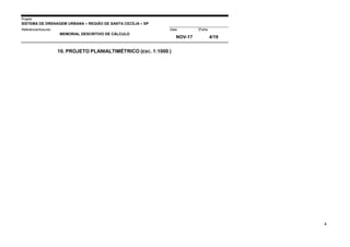 Projeto
SISTEMA DE DRENAGEM URBANA – REGIÃO DE SANTA CECÍLIA – SP
000005Referência/Assunto Data Folha
MEMORIAL DESCRITIVO DE CÁLCULO
NOV-17 4/19
4
10. PROJETO PLANIALTIMÉTRICO (ESC. 1:1000 )
 