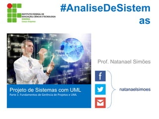 #AnaliseDeSistem
as

Prof. Natanael Simões

Projeto de Sistemas com UML
Parte 1: Fundamentos de Gerência de Projetos e UML

natanaelsimoes

 