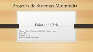 Projetos de Sistemas Multimídia
Point and Click
Alunos: Felippe Nascimento, João Luiz e Victor Hugo
Curso: BSI
Períodos: 5° e 6°
Professor: Bruno Nascimento
 
