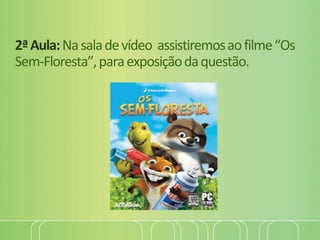 2ªAula:Nasaladevídeo assistiremosaofilme“Os
Sem-Floresta”,paraexposiçãodaquestão.
 