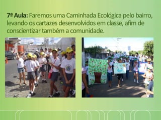 7ªAula:FaremosumaCaminhadaEcológicapelobairro,
levandooscartazesdesenvolvidosemclasse,afimde
conscientizartambémacomunidade.
 