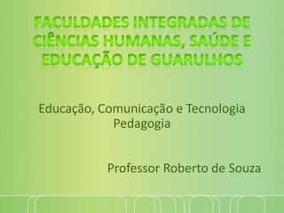 Educação, Comunicação e Tecnologia
Pedagogia
Professor Roberto de Souza
 