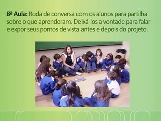 8ªAula:Rodadeconversacomosalunosparapartilha
sobreoqueaprenderam.Deixá-losavontadeparafalar
eexporseuspontosdevistaantesedepoisdoprojeto.
 
