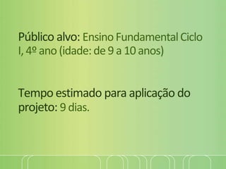 Público alvo: EnsinoFundamentalCiclo
I,4ºano(idade:de9 a10anos)
Tempo estimado para aplicação do
projeto: 9dias.
 