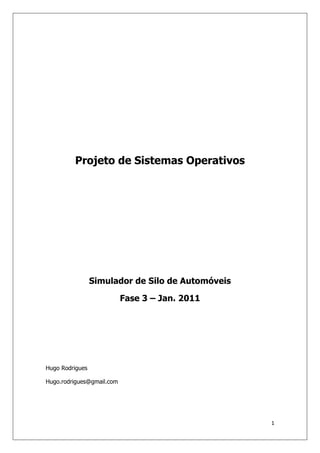 1
Projeto de Sistemas Operativos
Simulador de Silo de Automóveis
Fase 3 – Jan. 2011
Hugo Rodrigues
Hugo.rodrigues@gmail.com
 