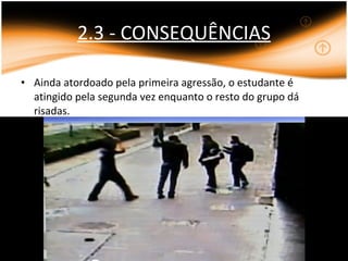 2.3 - CONSEQUÊNCIAS Ainda atordoado pela primeira agressão, o estudante é atingido pela segunda vez enquanto o resto do grupo dá risadas. 