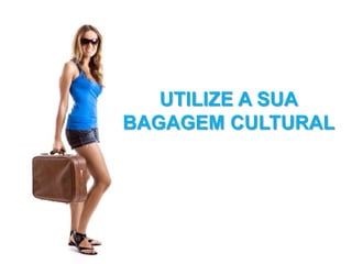 UTILIZE A SUA
BAGAGEM CULTURAL
 
