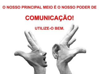 O NOSSO PRINCIPAL MEIO É O NOSSO PODER DE

         COMUNICAÇÃO!
              UTILIZE-O BEM.
 