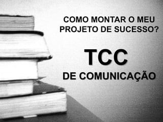COMO MONTAR O MEU
PROJETO DE SUCESSO?



    TCC
DE COMUNICAÇÃO
 