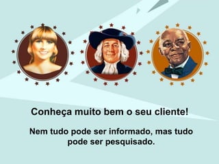 Conheça muito bem o seu cliente!
Nem tudo pode ser informado, mas tudo
        pode ser pesquisado.
 