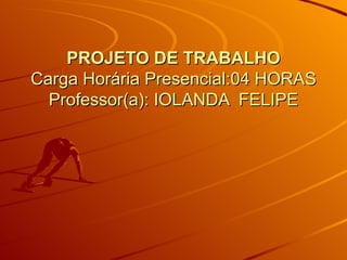 PROJETO DE TRABALHO
Carga Horária Presencial:04 HORAS
  Professor(a): IOLANDA FELIPE
 