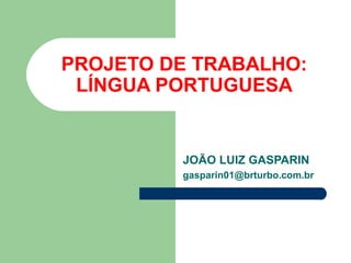 PROJETO DE TRABALHO:
 LÍNGUA PORTUGUESA


         JOÃO LUIZ GASPARIN
         gasparin01@brturbo.com.br
 