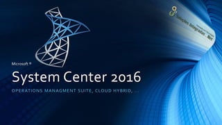 System Center 2016
OPERATIONS MANAGMENT SUITE, CLOUD HYBRID, ...
Microsoft ®
 
