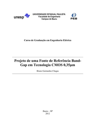 Curso de Graduação em Engenharia Elétrica




Projeto de uma Fonte de Referência Band-
   Gap em Tecnologia CMOS 0,35μm
               Bruno Guimarães Chagas




                     Bauru – SP
                       2012
 