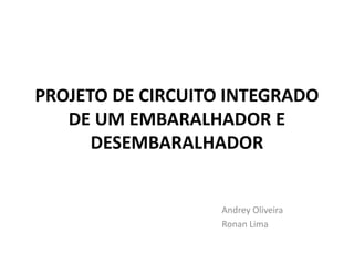 PROJETO DE CIRCUITO INTEGRADO
DE UM EMBARALHADOR E
DESEMBARALHADOR
Andrey Oliveira
Ronan Lima
 