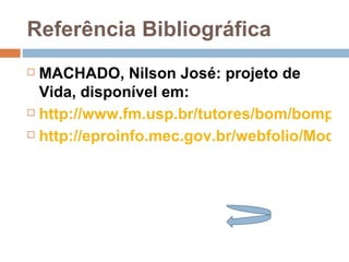 Referência Bibliográfica MACHADO, Nilson José: projeto de Vida, disponível em: http://www.fm.usp.br/tutores/bom/bompt54.php http://eproinfo.mec.gov.br/webfolio/Mod84666/conteudo/unidade_1/Eixo1-Texto1.pdf 