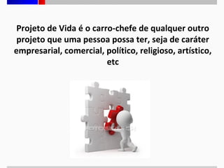 Projeto de Vida é o carro-chefe de qualquer outro
projeto que uma pessoa possa ter, seja de caráter
empresarial, comercial, político, religioso, artístico,
etc

 
