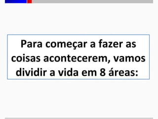 Para começar a fazer as
coisas acontecerem, vamos
dividir a vida em 8 áreas:

 