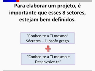 Para elaborar um projeto, é
importante que esses 8 setores,
estejam bem definidos.
“Conhce-te a Ti mesmo”
Sócrates – Filósofo grego

“Conhce-te a Ti mesmo e
Desenvolve-te”

 