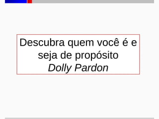 Descubra quem você é e
seja de propósito
Dolly Pardon

 