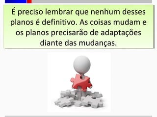 É preciso lembrar que nenhum desses
É preciso lembrar que nenhum desses
planos é definitivo. As coisas mudam e
planos é definitivo. As coisas mudam e
os planos precisarão de adaptações
os planos precisarão de adaptações
diante das mudanças.
diante das mudanças.

 
