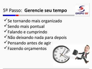 5º Passo: Gerencie seu tempo
Se tornando mais organizado
Sendo mais pontual
Falando e cumprindo
Não deixando nada para depois
Pensando antes de agir
Fazendo orçamentos

 