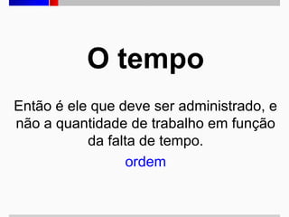O tempo
Então é ele que deve ser administrado, e
não a quantidade de trabalho em função
da falta de tempo.
ordem

 