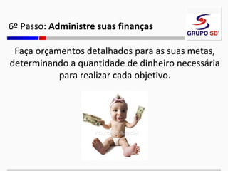 6º Passo: Administre suas finanças
Faça orçamentos detalhados para as suas metas,
determinando a quantidade de dinheiro necessária
para realizar cada objetivo.

 