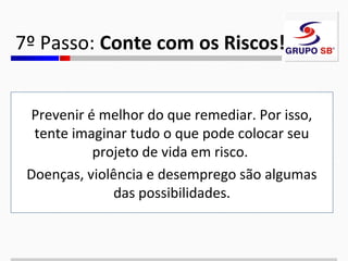 7º Passo: Conte com os Riscos!
Prevenir é melhor do que remediar. Por isso,
tente imaginar tudo o que pode colocar seu
projeto de vida em risco.
Doenças, violência e desemprego são algumas
das possibilidades.

 