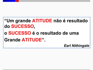 “Um grande ATITUDE não é resultado
do SUCESSO,
o SUCESSO é o resultado de uma
Grande ATITUDE”.
Earl Nithingale

 