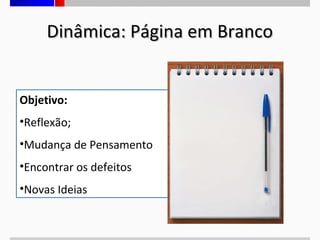 Dinâmica: Página em Branco
Objetivo:
•Reflexão;
•Mudança de Pensamento
•Encontrar os defeitos
•Novas Ideias

 